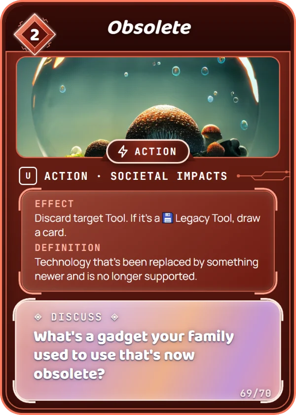 Obsolete. Action, Societal Impacts, Uncommon, cost 2. Effect: Discard target Tool. If it's a Legacy Tool, draw a card. Definition: Technology that's been replaced by something newer and is no longer supported. Discuss: What's a gadget your family used to use that's now obsolete?